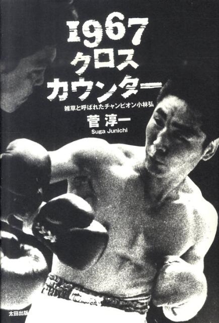 菅淳一/1967クロスカウンター 雑草と呼ばれたチャンピオン小林弘[9784778312428]