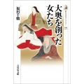 大奥を創った女たち 歴史文化ライブラリー 549