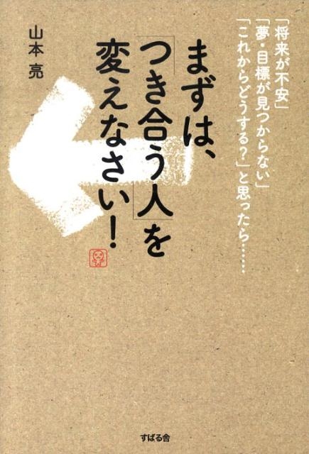 山本亮/まずは、「つき合う人」を変えなさい! 「将来が不安」「夢