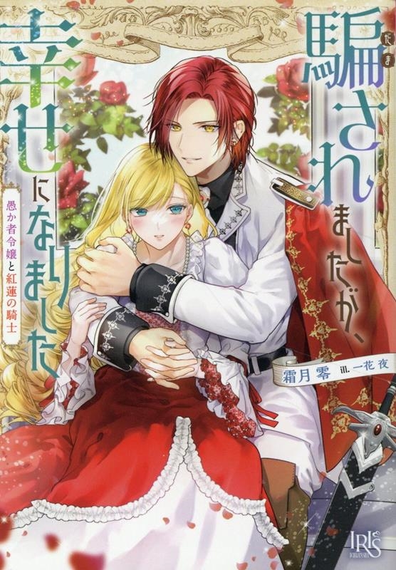 騙されましたが、幸せになりました 愚か者令嬢と紅蓮の騎士 一迅社文庫アイリス し 07-02