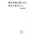 僕は写真の楽しさを全力で伝えたい! 星海社新書 22