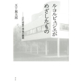 ル・コルビュジエがめざしたもの 近代建築の理論と展開