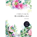 いちばんていねいな、花々の水彩レッスン すべての工程をしっかり写真で紹介タイプ別テクニックでどんな花もきちんと描ける