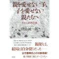 親を愛せない子、子を愛せない親たちへ わたしの親子論