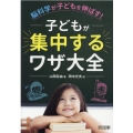 脳科学が子どもを伸ばす!子どもが集中するワザ大全