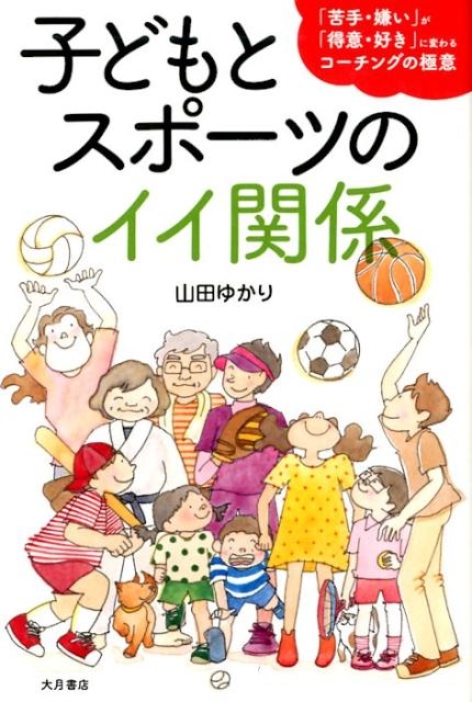 山田ゆかり/子どもとスポーツのイイ関係 「苦手・嫌い」が「得意・好き」に変わるコーチングの極意[9784272412532]