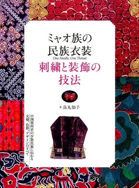 鳥丸知子/ミャオ族の民族衣装刺繍と装飾の技法 中国貴州省の少数民族に伝わる文様、色彩、デザインのすべて