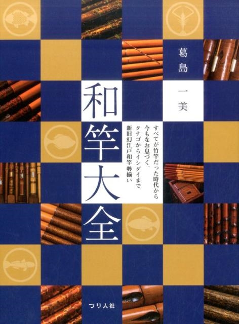 葛島一美/和竿大全 すべてが竹竿だった時代から今もなお息づく、タナゴからイシダイまで新旧幻江戸和竿勢