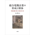 総合電機企業の形成と解体 「戦略と組織」の神話,「選択と集中」の罠 単行本