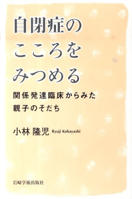 小林隆児/自閉症のこころをみつめる 関係発達臨床からみた親子のそだち