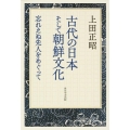 古代の日本そして朝鮮文化 忘れえぬ先人をめぐって