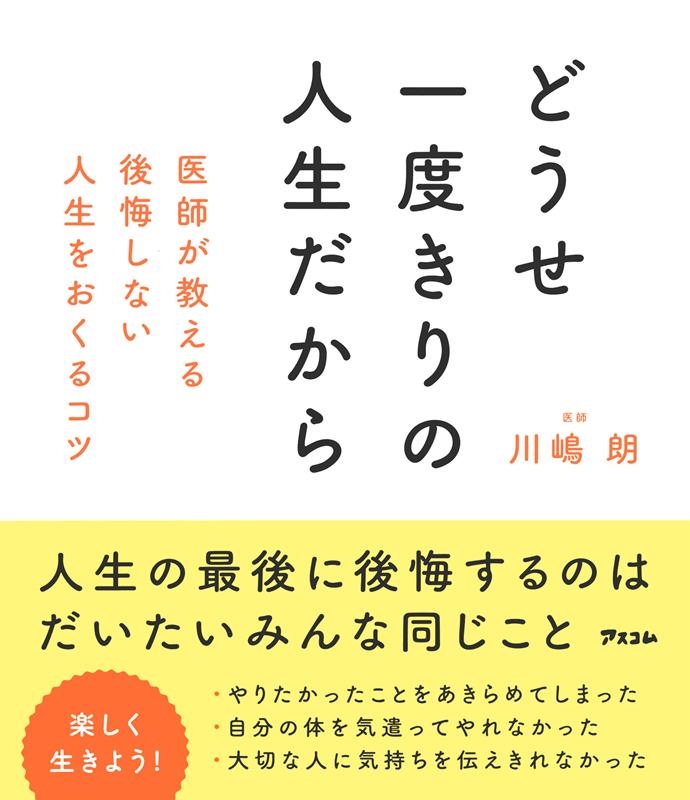 どうせ一度きりの人生だから 医師が教える後悔しない人生をおくるコツ どうせ一度きりの人生だから 医師が教える後悔しない人生をおくるコツ
