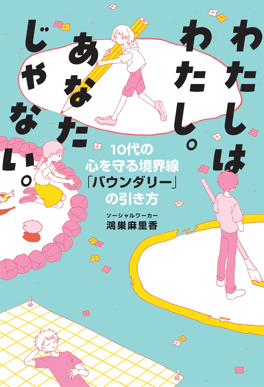 鴻巣麻里香/わたしはわたし。あなたじゃない。 10代の心を守る境界線「バウンダリー」の引き方