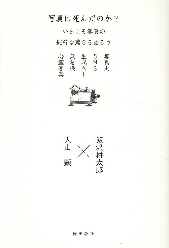 写真は死んだのか? いまこそ写真の純粋な驚きを語ろう 写真史、SNS、生成AI、無意識、心霊写真 写真は死んだのか? いまこそ写真の純粋な驚きを語ろう 写真史、SNS、生成AI、無意識、心霊写真