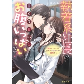 執着系社長の重くて甘い愛にお腹いっぱいです!奥手なドクターは突然のプロポーズに困惑する