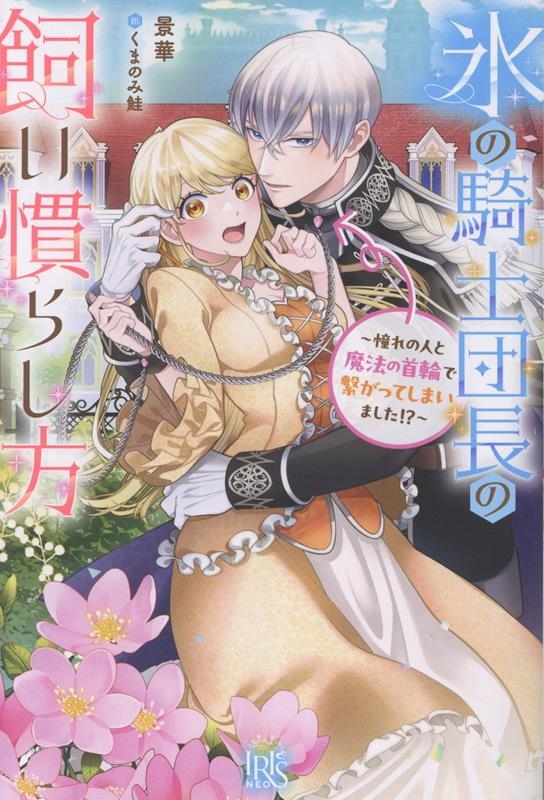 氷の騎士団長の飼い慣らし方~憧れの人と魔法の首輪で繋がってしまいました!?~ 氷の騎士団長の飼い慣らし方~憧れの人と魔法の首輪で繋がってしまいました!?~