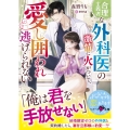 合理主義者な外科医の激情に火がついて、愛し囲われ逃げられない