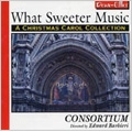 What Sweeter Music; A Christmas Carol Collection / Edward Barbieri(cond), Consortium, Gareth Price(org)