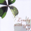 LONELY WITH YOU