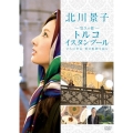 北川景子 悠久の都 トルコ イスタンブール ～2人の皇后 愛の軌跡を辿る～