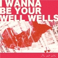 I wanna be your wellwells