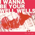 I wanna be your wellwells