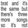 Brat and it's the same but there's three more songs so it's not