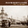 甦るSP盤・蓄音器サウンドの豊穣～明治・大正の流行歌編(上)