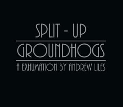 Groundhogs/Split Up: An Exhumation by Andrew Liles Groundhogs/Split Up: An Exhumation by Andrew Liles