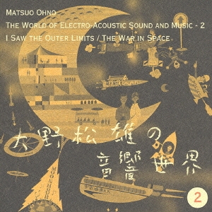 大野松雄の音響世界2 そこに宇宙の果てを見た/「惑星大戦争」電子音響