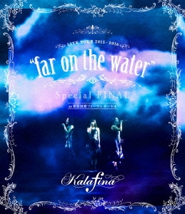 Kalafina LIVE TOUR 2015～2016 "far on the water" Special FINAL at 東京国際フォーラムホールA