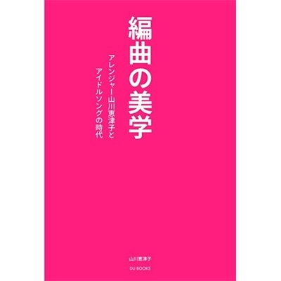 山川恵津子/編曲の美学 アレンジャー山川恵津子とアイドルソングの時代