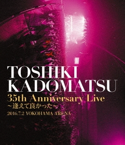 TOSHIKI KADOMATSU 35th Anniversary Live ～逢えて良かった～ 2016.7.2 YOKOHAMA ARENA＜通常版＞