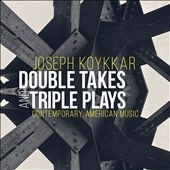 Joseph Koykkar: Double Takes and Triple Plays - Contemporary American Music Joseph Koykkar: Double Takes and Triple Plays - Contemporary American Music