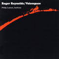 Roger Reynolds: Voicespace / Philip Larson